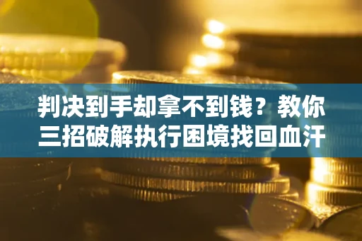 武汉判决到手却拿不到钱？教你三招破解执行困境找回血汗钱