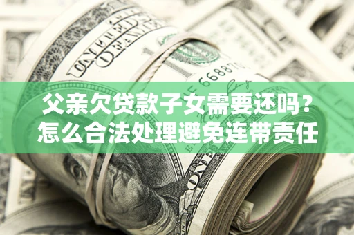 武汉父亲欠贷款子女需要还吗？怎么合法处理避免连带责任？