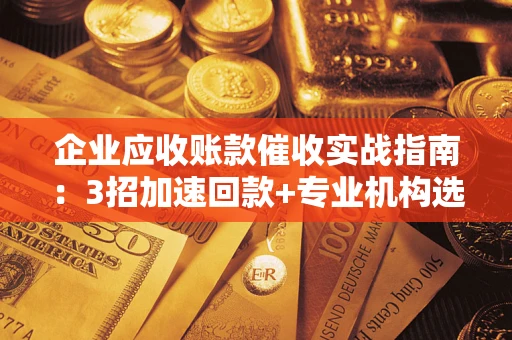 武汉企业应收账款催收实战指南：3招加速回款+专业机构选择避坑