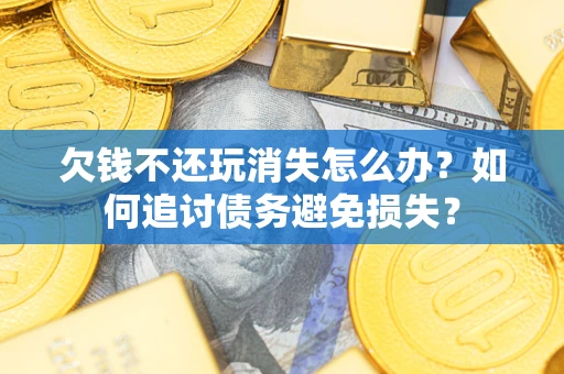 武汉欠钱不还玩消失怎么办？如何追讨债务避免损失？