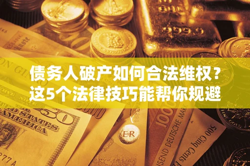 武汉债务人破产如何合法维权？这5个法律技巧能帮你规避风险
