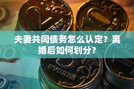 武汉夫妻共同债务怎么认定？离婚后如何划分？