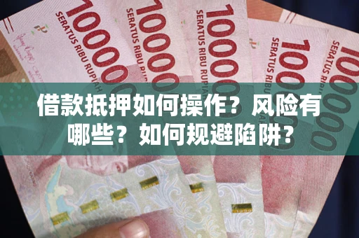 武汉借款抵押如何操作?风险有哪些?如何规避陷阱? 武汉借款抵押如何操作?风险有哪些?如何规避陷阱?