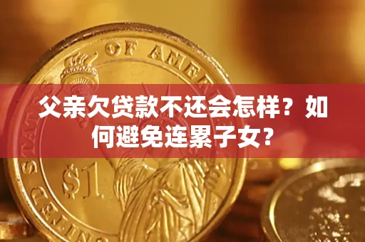 武汉父亲欠贷款不还会怎样？如何避免连累子女？