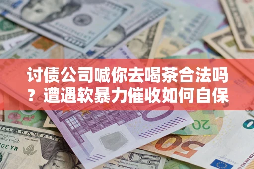 武汉讨债公司喊你去喝茶合法吗？遭遇软暴力催收如何自保？