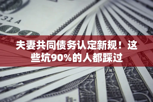 武汉夫妻共同债务认定新规！这些坑90%的人都踩过