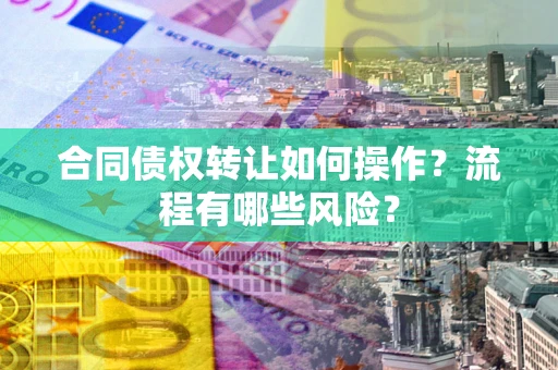武汉合同债权转让如何操作？流程有哪些风险？