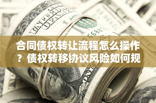 武汉合同债权转让流程怎么操作？债权转移协议风险如何规避？