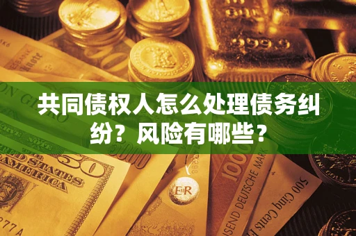 武汉共同债权人怎么处理债务纠纷？风险有哪些？