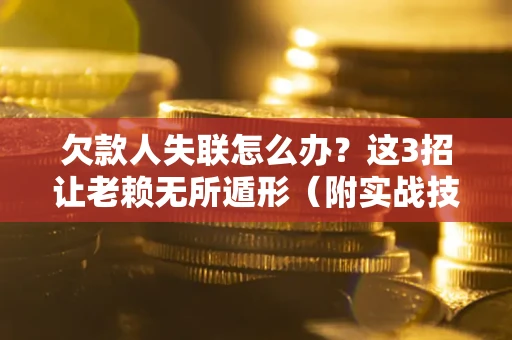 武汉欠款人失联怎么办？这3招让老赖无所遁形（附实战技巧）