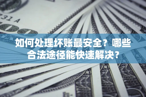 武汉如何处理坏账最安全？哪些合法途径能快速解决？