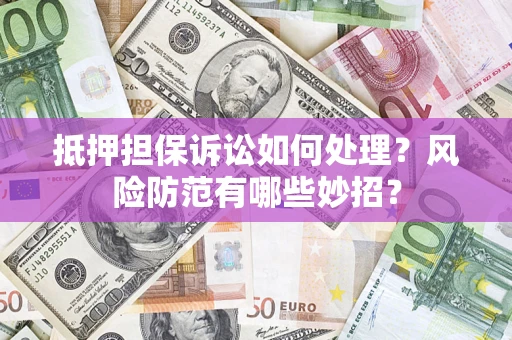 武汉抵押担保诉讼如何处理？风险防范有哪些妙招？