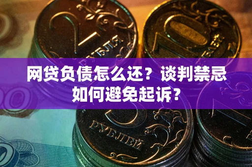 武汉网贷负债怎么还？谈判禁忌如何避免起诉？