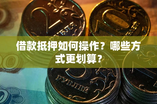 武汉借款抵押如何操作？哪些方式更划算？