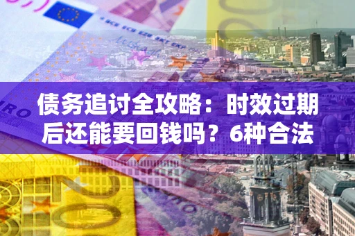 武汉债务追讨全攻略：时效过期后还能要回钱吗？6种合法手段助你维权