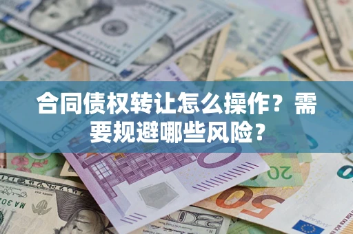 武汉合同债权转让怎么操作？需要规避哪些风险？