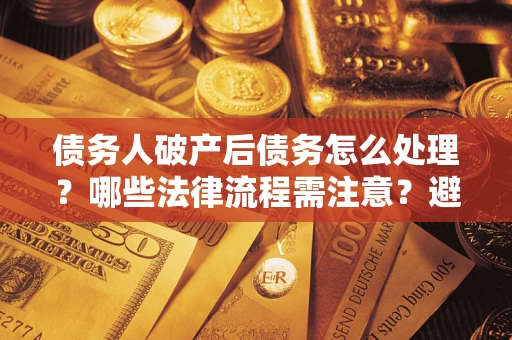 武汉债务人破产后债务怎么处理？哪些法律流程需注意？避免踩坑指南