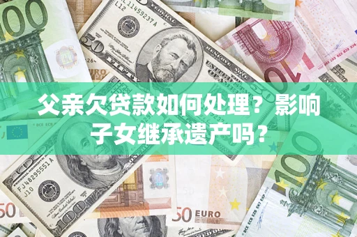 武汉父亲欠贷款如何处理?影响子女继承遗产吗? 武汉父亲欠贷款如何处理?影响子女继承遗产吗?
