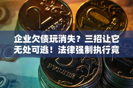 武汉企业欠债玩消失？三招让它无处可逃！法律强制执行竟比讨债公司还狠？