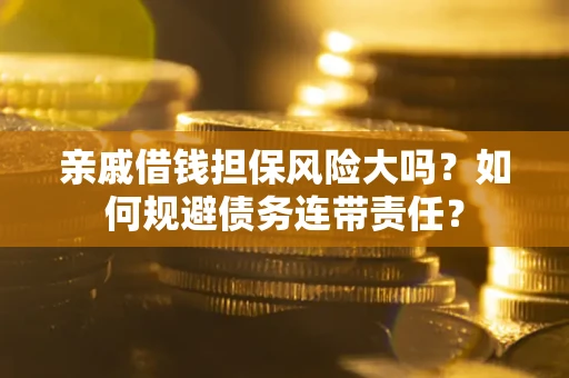 武汉亲戚借钱担保风险大吗？如何规避债务连带责任？