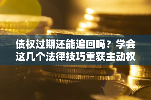 武汉债权过期还能追回吗？学会这几个法律技巧重获主动权
