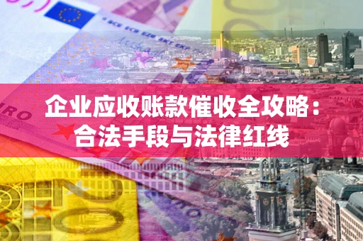 武汉企业应收账款催收全攻略：合法手段与法律红线
