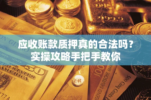 武汉应收账款质押真的合法吗？实操攻略手把手教你