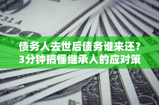 武汉债务人去世后债务谁来还？3分钟搞懂继承人的应对策略