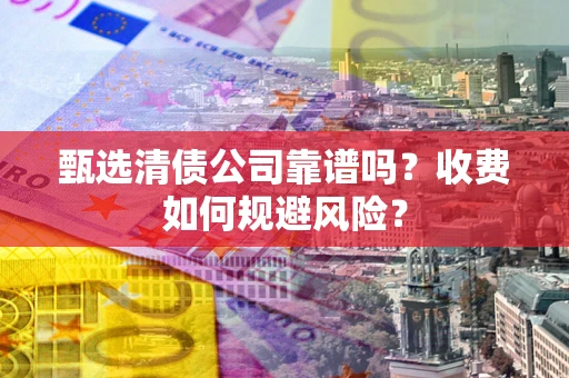 武汉甄选清债公司靠谱吗？收费如何规避风险？