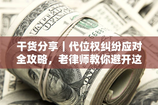 武汉干货分享｜代位权纠纷应对全攻略，老律师教你避开这5大雷区