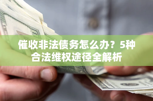 武汉催收非法债务怎么办？5种合法维权途径全解析