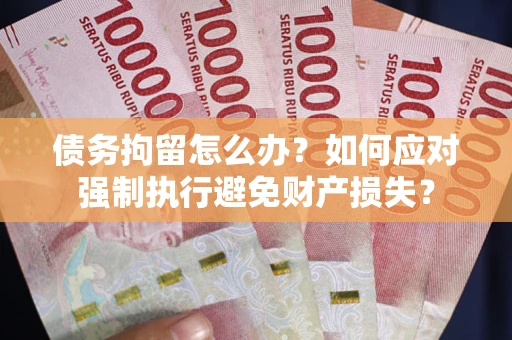 武汉债务拘留怎么办？如何应对强制执行避免财产损失？
