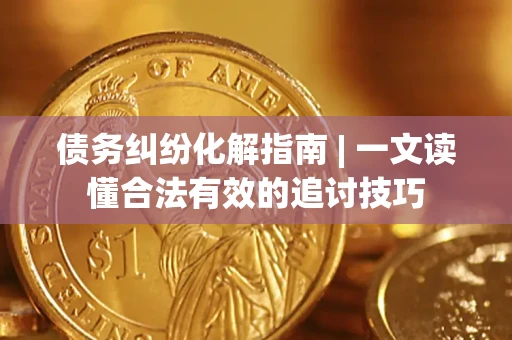 武汉债务纠纷化解指南 | 一文读懂合法有效的追讨技巧