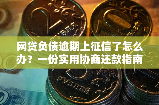 武汉网贷负债逾期上征信了怎么办？一份实用协商还款指南请收好