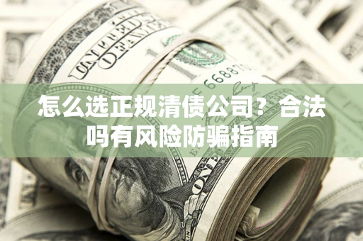 武汉怎么选正规清债公司？合法吗有风险防骗指南