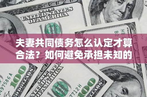 武汉夫妻共同债务怎么认定才算合法？如何避免承担未知的债务风险？