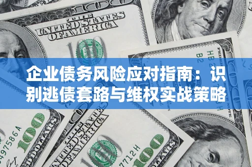 武汉企业债务风险应对指南：识别逃债套路与维权实战策略