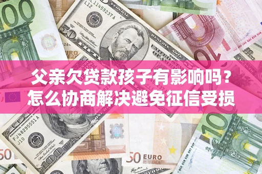 武汉父亲欠贷款孩子有影响吗？怎么协商解决避免征信受损？