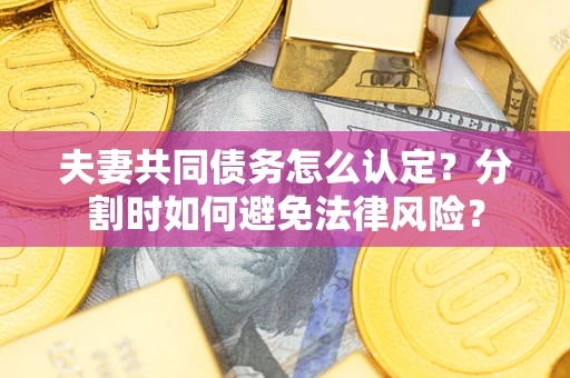 武汉夫妻共同债务怎么认定？分割时如何避免法律风险？