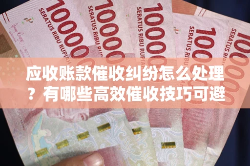 武汉应收账款催收纠纷怎么处理？有哪些高效催收技巧可避免坏账？