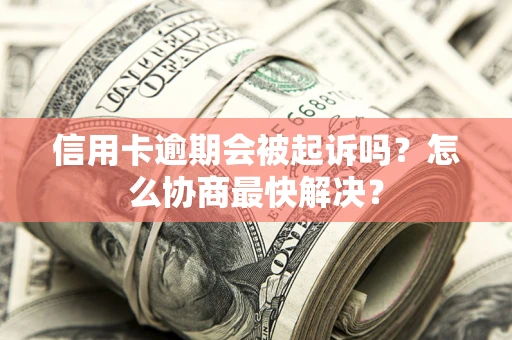 武汉信用卡逾期会被起诉吗？怎么协商最快解决？