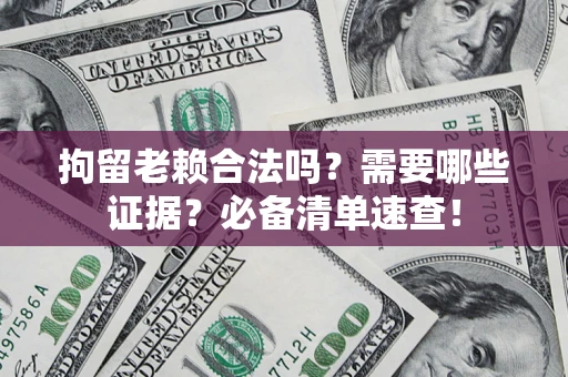 武汉拘留老赖合法吗？需要哪些证据？必备清单速查！