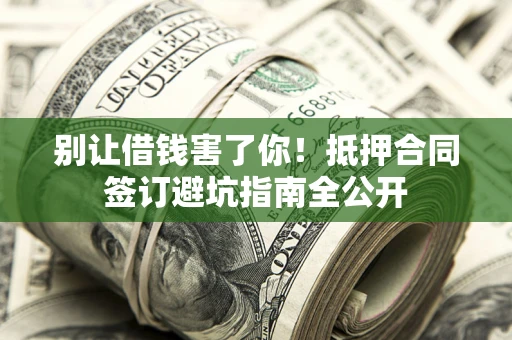 武汉别让借钱害了你！抵押合同签订避坑指南全公开