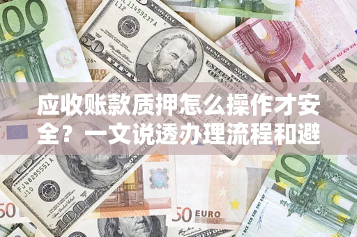 武汉应收账款质押怎么操作才安全？一文说透办理流程和避险绝招